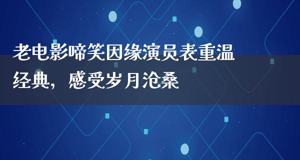 老电影啼笑因缘演员表重温经典，感受岁月沧桑