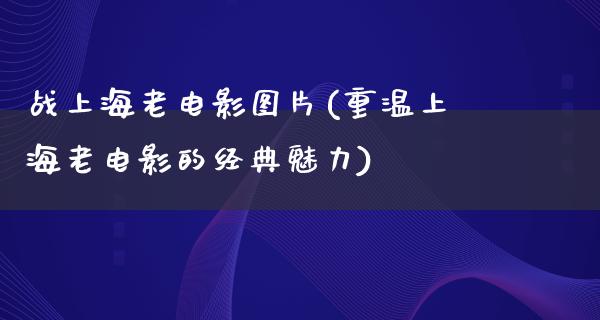 战上海老电影图片(重温上海老电影的经典魅力)