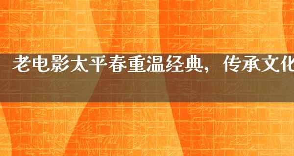 老电影太平春重温经典，传承文化