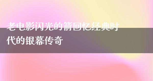 老电影闪光的箭回忆经典时代的银幕传奇