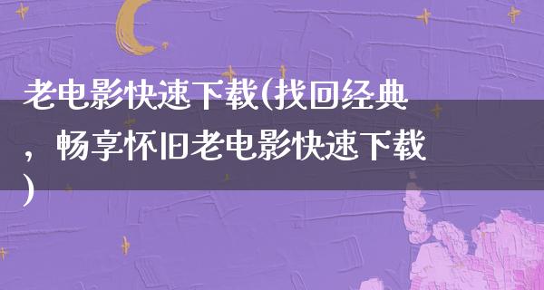 老电影快速下载(找回经典，畅享怀旧老电影快速下载)