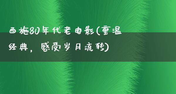 西施80年代老电影(重温经典，感受岁月流转)