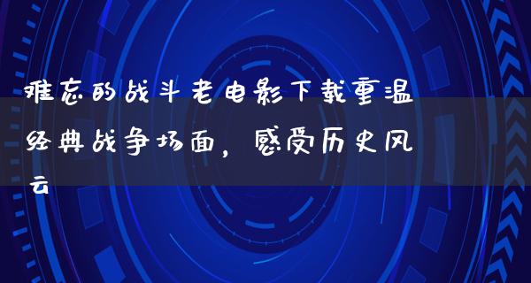 难忘的战斗老电影下载重温经典战争场面，感受历史风云