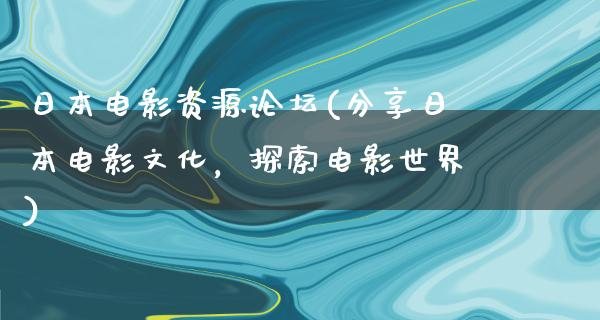 日本电影资源论坛(分享日本电影文化，探索电影世界)