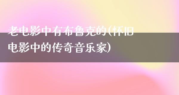 老电影中有布鲁克的(怀旧电影中的传奇音乐家)