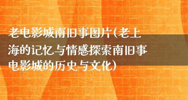 老电影城南旧事图片(老上海的记忆与情感探索南旧事电影城的历史与文化)