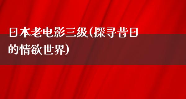 日本老电影三级(探寻昔日的情欲世界)