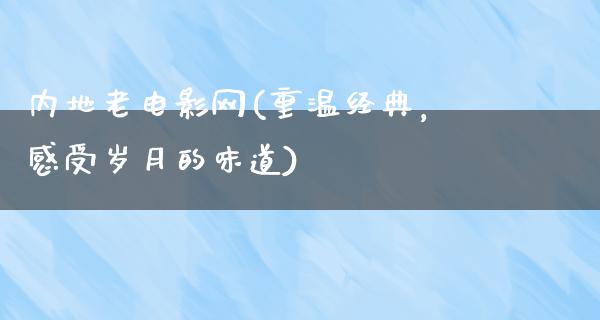 内地老电影网(重温经典，感受岁月的味道)