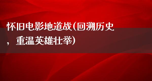 怀旧电影地道战(回溯历史，重温英雄壮举)