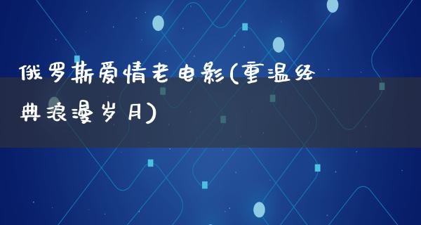 俄罗斯爱情老电影(重温经典浪漫岁月)