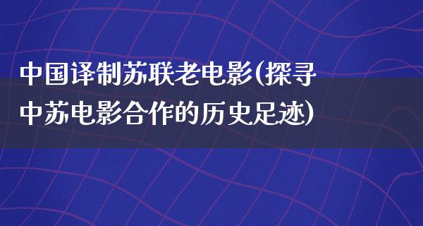 中国译制苏联老电影(探寻中苏电影合作的历史足迹)