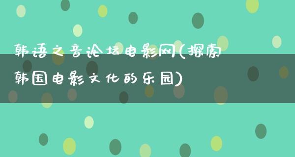 韩语之音论坛电影网(探索韩国电影文化的乐园)