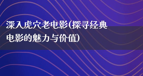 深入虎穴老电影(探寻经典电影的魅力与价值)