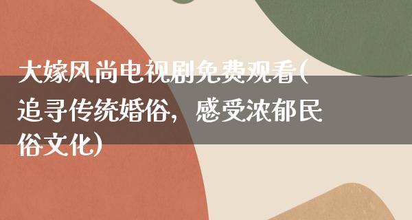 大嫁风尚电视剧免费观看(追寻传统婚俗，感受浓郁民俗文化)