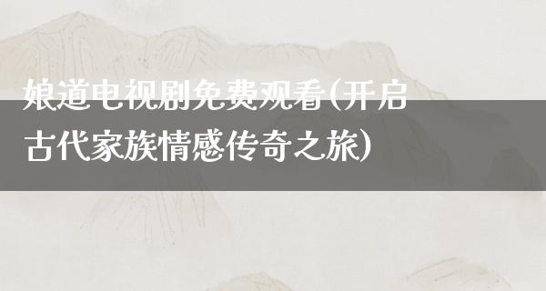 娘道电视剧免费观看(开启古代家族情感传奇之旅)