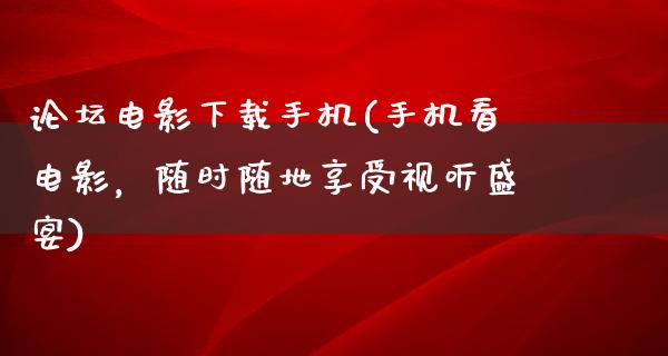 论坛电影下载手机(手机看电影，随时随地享受视听盛宴)