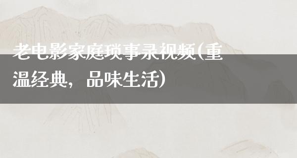 老电影家庭琐事录视频(重温经典，品味生活)