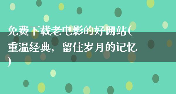 免费下载老电影的好网站(重温经典，留住岁月的记忆)