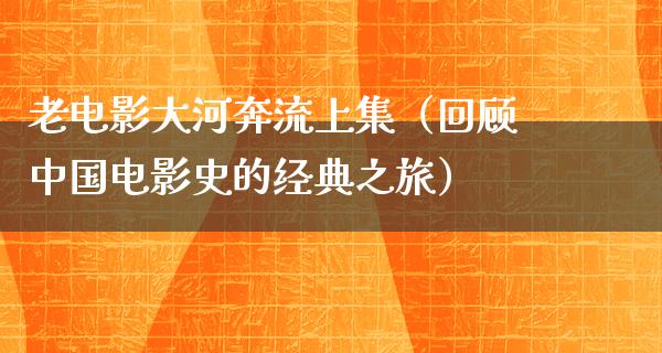 老电影大河奔流上集（回顾中国电影史的经典之旅）