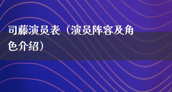 司藤演员表（演员阵容及角色介绍）