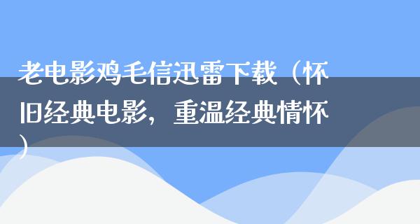 老电影鸡毛信迅雷下载（怀旧经典电影，重温经典情怀）