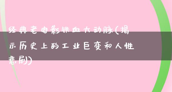 经典老电影铁血大动脉(揭示历史上的工业巨变和人性悲剧)