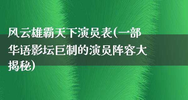 风云雄霸天下演员表(一部华语影坛巨制的演员阵容大揭秘)