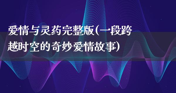 爱情与灵药完整版(一段跨越时空的奇妙爱情故事)