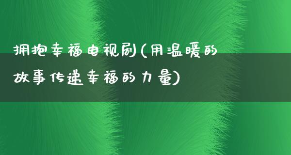 拥抱幸福电视剧(用温暖的故事传递幸福的力量)