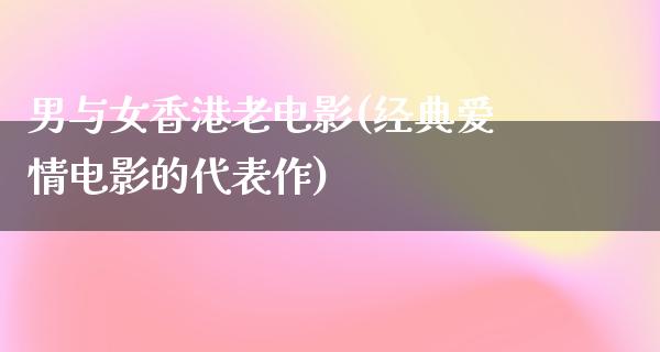 男与女香港老电影(经典爱情电影的代表作)