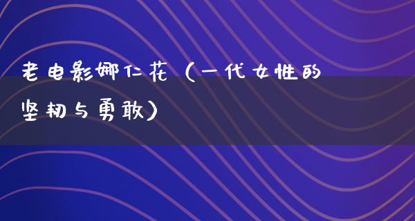 老电影娜仁花（一代女性的坚韧与勇敢）