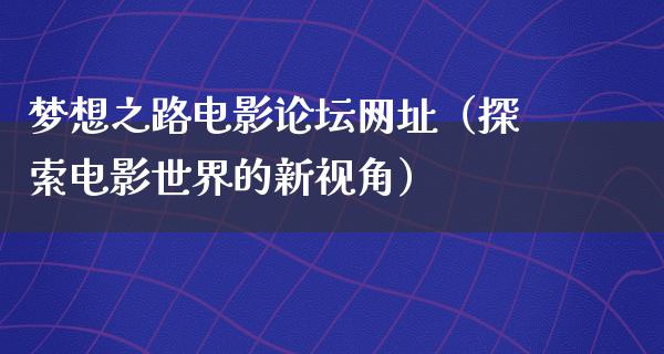 梦想之路电影论坛网址（探索电影世界的新视角）