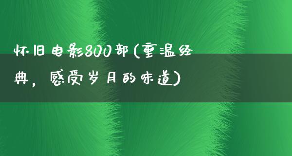 怀旧电影800部(重温经典，感受岁月的味道)