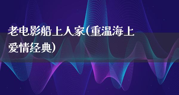 老电影船上人家(重温海上爱情经典)