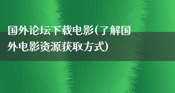 国外论坛下载电影(了解国外电影资源获取方式)