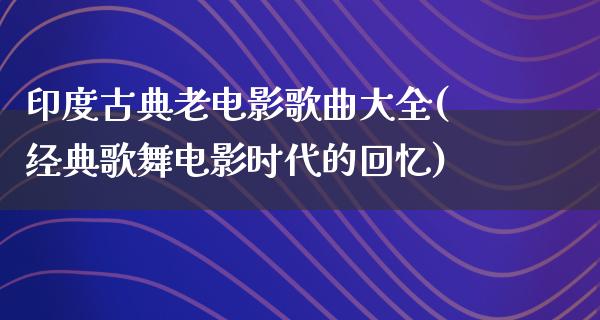 印度古典老电影歌曲大全(经典歌舞电影时代的回忆)