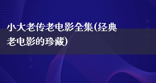 小大老传老电影全集(经典老电影的珍藏)