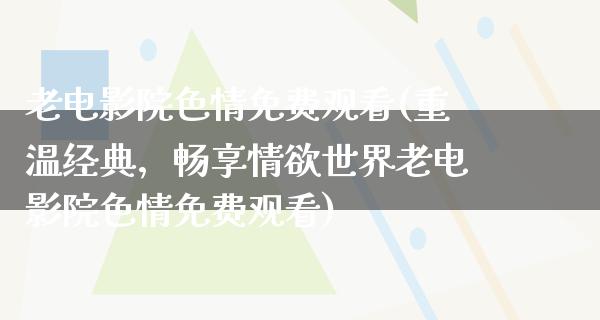 老电影院色情免费观看(重温经典，畅享情欲世界老电影院色情免费观看)