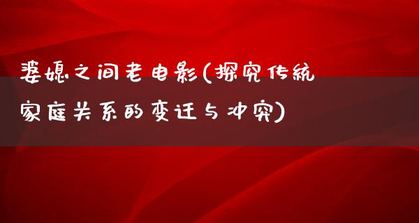 婆媳之间老电影(探究传统家庭关系的变迁与冲突)