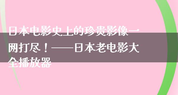 日本电影史上的珍贵影像一网打尽！——日本老电影大全播放器