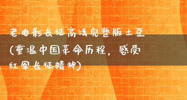 老电影长征高清完整版土豆(重温中国革命历程，感受红军长征精神)