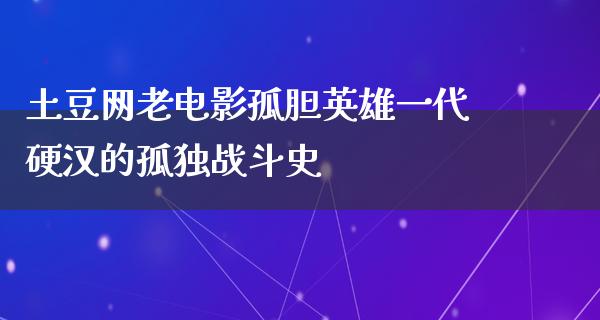 土豆网老电影孤胆英雄一代硬汉的孤独战斗史