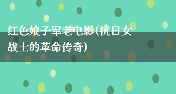 红色娘子军老电影(抗日女战士的革命传奇)