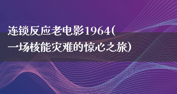 连锁反应老电影1964(一场核能灾难的惊心之旅)