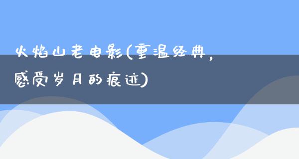 火焰山老电影(重温经典，感受岁月的痕迹)