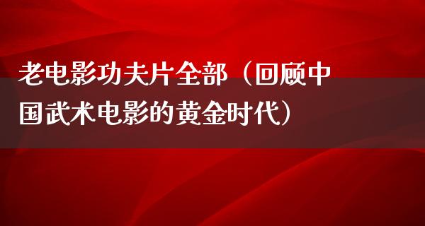 老电影功夫片全部（回顾中国武术电影的黄金时代）