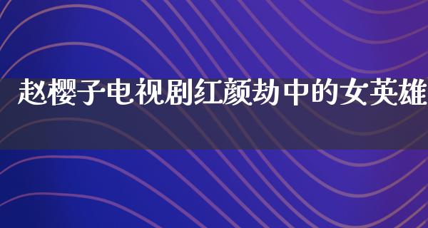 赵樱子电视剧红颜劫中的女英雄