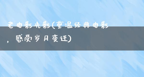 老电影光影(重温经典电影，感受岁月变迁)