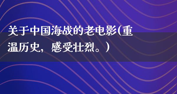 关于中国海战的老电影(重温历史，感受壮烈。)