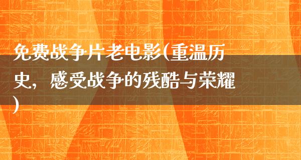 免费战争片老电影(重温历史，感受战争的残酷与荣耀)